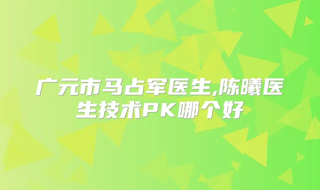 广元市马占军医生,陈曦医生技术PK哪个好