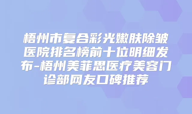 梧州市复合彩光嫩肤除皱医院排名榜前十位明细发布-梧州美菲思医疗美容门诊部网友口碑推荐