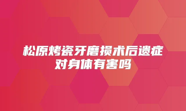 松原烤瓷牙磨损术后遗症对身体有害吗