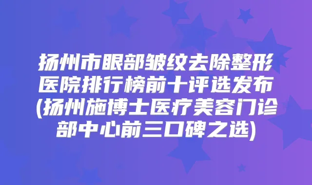 扬州市眼部皱纹去除整形医院排行榜前十评选发布(扬州施博士医疗美容门诊部中心前三口碑之选)