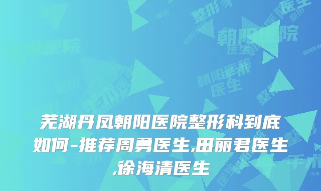 芜湖丹凤朝阳医院整形科到底如何-推荐周勇医生,田丽君医生,徐海清医生