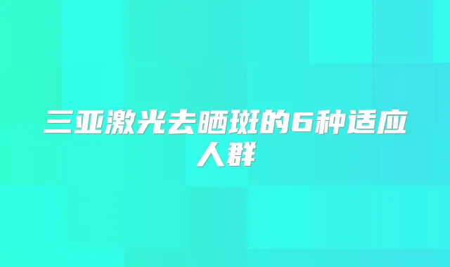三亚激光去晒斑的6种适应人群