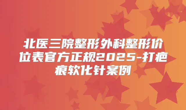 北医三院整形外科整形价位表官方正规2025-打疤痕软化针案例