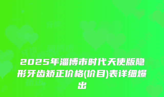2025年淄博市时代天使版隐形牙齿矫正价格(价目)表详细爆出