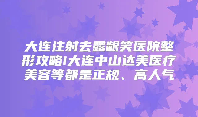 大连注射去露龈笑医院整形攻略!大连中山达美医疗美容等都是正规、高人气