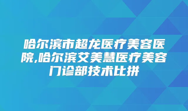 哈尔滨市超龙医疗美容医院,哈尔滨艾美慧医疗美容门诊部技术比拼