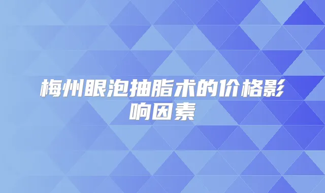 梅州眼泡抽脂术的价格影响因素
