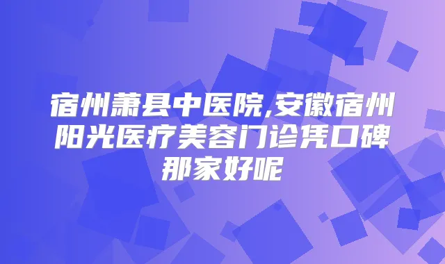 宿州萧县中医院,安徽宿州阳光医疗美容门诊凭口碑那家好呢
