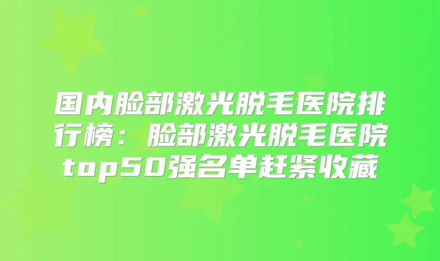国内脸部激光脱毛医院排行榜:脸部激光脱毛医院top50强名单赶紧收藏