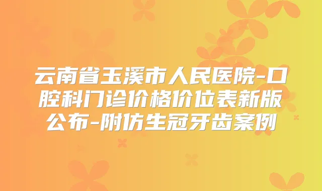 云南省玉溪市人民医院-口腔科门诊价格价位表新版公布-附仿生冠牙齿案例