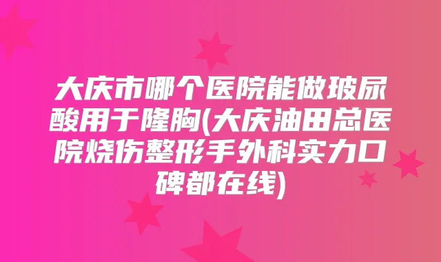 大庆市哪个医院能做玻尿酸用于隆胸(大庆油田总医院烧伤整形手外科实力口碑都在线)