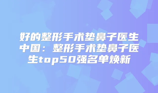 好的整形手术垫鼻子医生中国:整形手术垫鼻子医生top50强名单焕新
