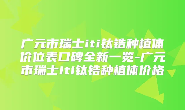广元市瑞士iti钛锆种植体价位表口碑全新一览-广元市瑞士iti钛锆种植体价格
