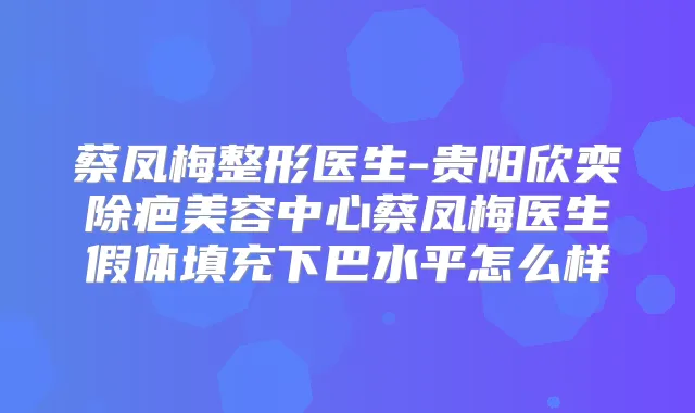 蔡凤梅整形医生-贵阳欣奕除疤美容中心蔡凤梅医生假体填充下巴水平怎么样