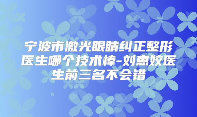 宁波市激光眼睛纠正整形医生哪个技术棒-刘惠姣医生前三名不会错