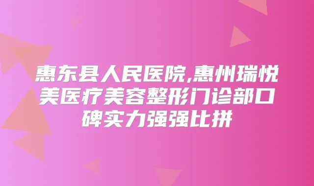 惠东县人民医院,惠州瑞悦美医疗美容整形门诊部口碑实力强强比拼