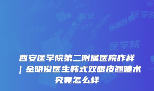 西安医学院第二附属医院咋样|金明俊医生韩式双眼皮翘睫术究竟怎么样