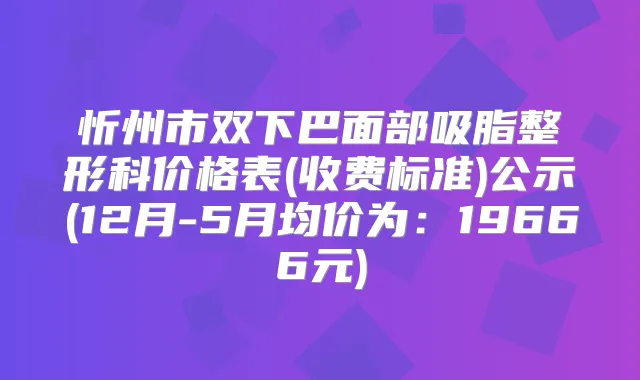 忻州市双下巴面部吸脂整形科价格表(收费标准)公示(12月-5月均价为:19666元)