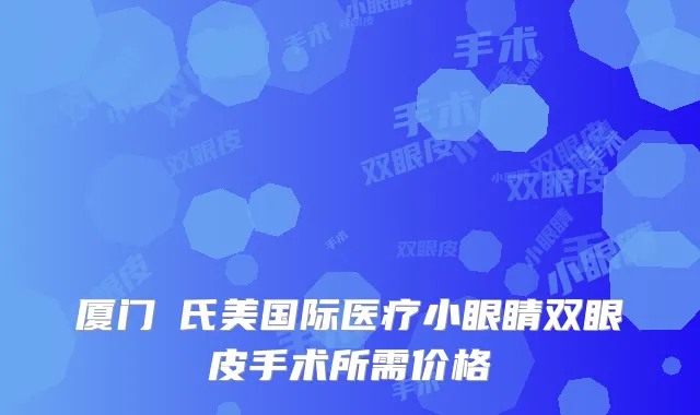 厦门鉑氏美国际医疗小眼睛双眼皮手术所需价格