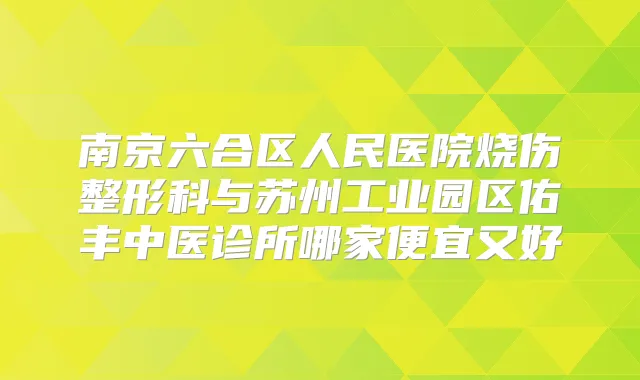 南京六合区人民医院烧伤整形科与苏州工业园区佑丰中医诊所哪家便宜又好