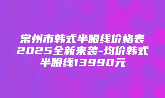 常州市韩式半眼线价格表2025全新来袭-均价韩式半眼线13990元