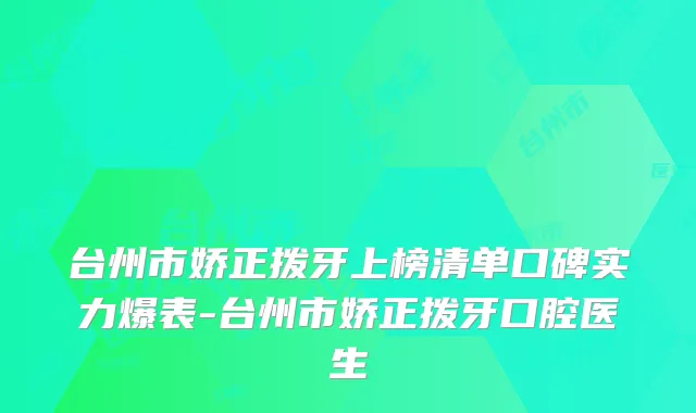 台州市娇正拨牙上榜清单口碑实力爆表-台州市娇正拨牙口腔医生