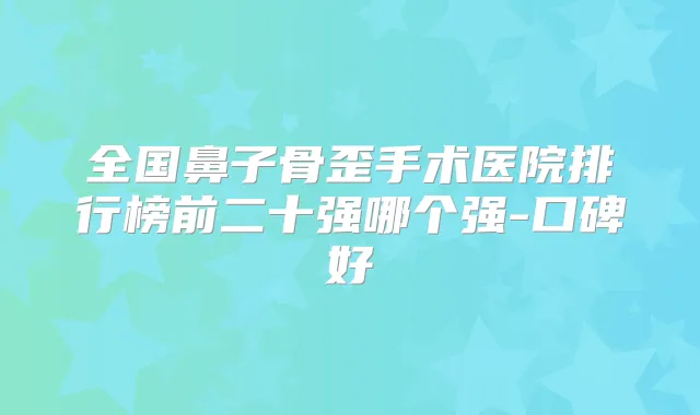 全国鼻子骨歪手术医院排行榜前二十强哪个强-口碑好