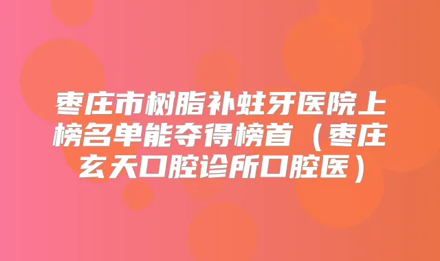 枣庄市树脂补蛀牙医院上榜名单能夺得榜首（枣庄玄天口腔诊所口腔医）