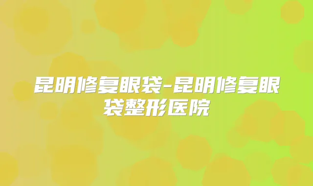 昆明修复眼袋-昆明修复眼袋整形医院