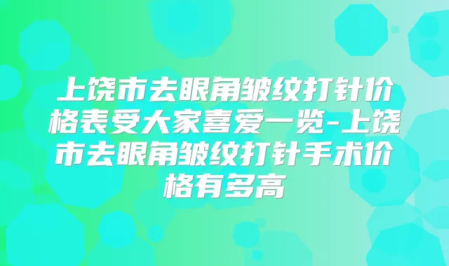 上饶市去眼角皱纹打针价格表受大家喜爱一览-上饶市去眼角皱纹打针手术价格有多高