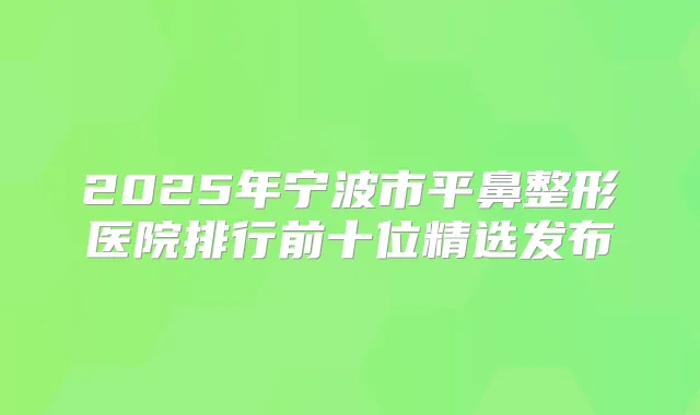 2025年宁波市平鼻整形医院排行前十位精选发布