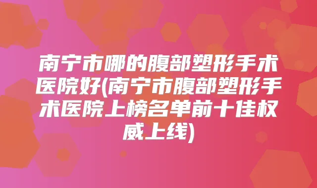 南宁市哪的腹部塑形手术医院好(南宁市腹部塑形手术医院上榜名单前十佳上线)