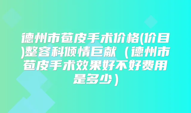 德州市苞皮手术价格(价目)整容科倾情巨献(德州市苞皮手术效果好不好费用是多少)