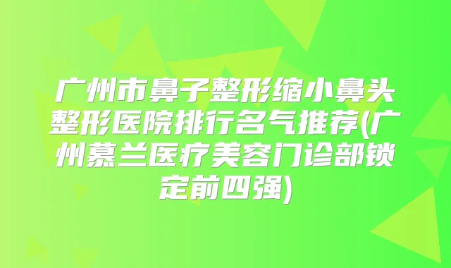 广州市鼻子整形缩小鼻头整形医院排行名气推荐(广州慕兰医疗美容门诊部锁定前四强)