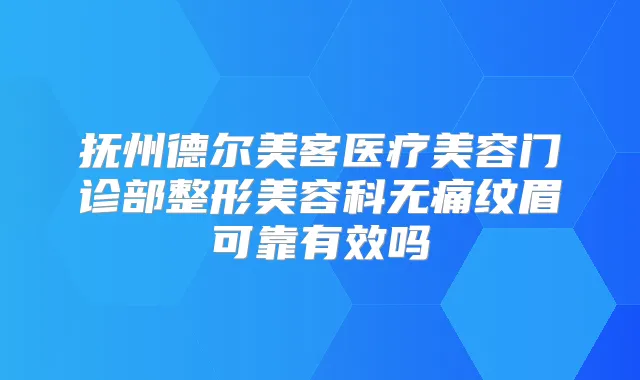 抚州德尔美客医疗美容门诊部整形美容科纹眉可靠有效吗
