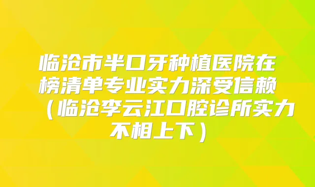 临沧市半口牙种植医院在榜清单专业实力深受信赖(临沧李云江口腔诊所实力不相上下)
