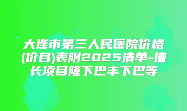 大连市第三人民医院价格(价目)表附2025清单-擅长项目隆下巴丰下巴等