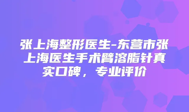 张上海整形医生-东营市张上海医生手术臂溶脂针真实口碑，专业评价