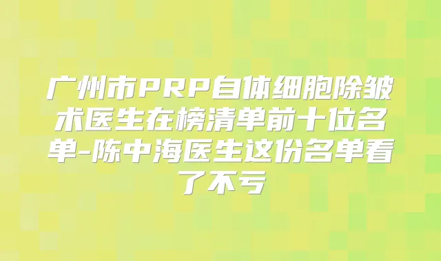 广州市PRP自体细胞除皱术医生在榜清单前十位名单-陈中海医生这份名单看了不亏