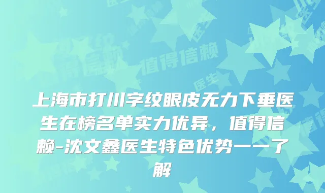 上海市打川字纹眼皮无力下垂医生在榜名单实力优异,值得信赖-沈文鑫医生特色优势一一了解