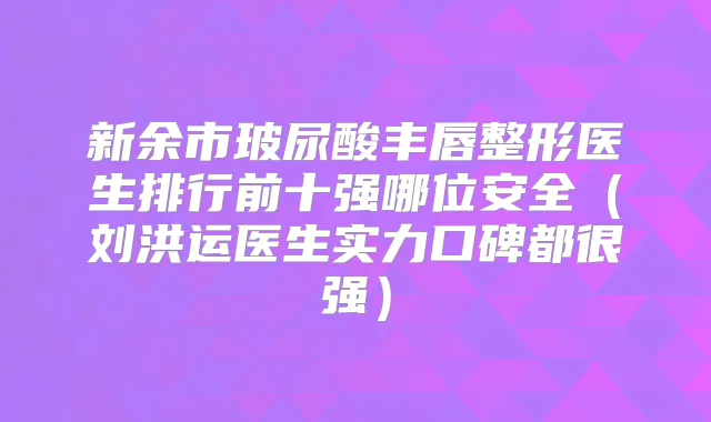 新余市玻尿酸丰唇整形医生排行前十强哪位安全(刘洪运医生实力口碑都很强)
