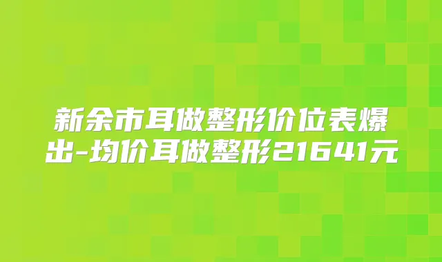 新余市耳做整形价位表爆出-均价耳做整形21641元