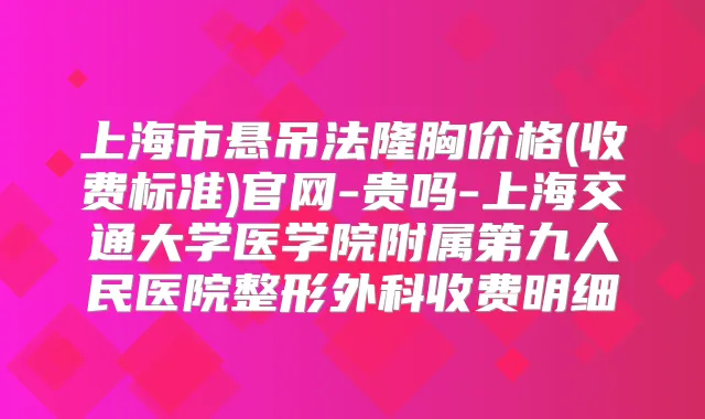上海市悬吊法隆胸价格(收费标准)官网-贵吗-上海交通大学医学院附属第九人民医院整形外科收费明细