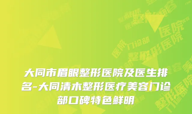 大同市眉眼整形医院及医生排名-大同清木整形医疗美容门诊部口碑特色鲜明