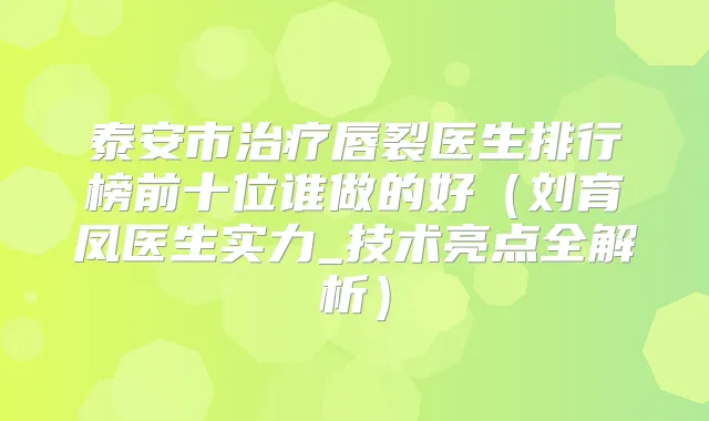 泰安市唇裂医生排行榜前十位谁做的好(刘育凤医生实力_技术亮点全解析)