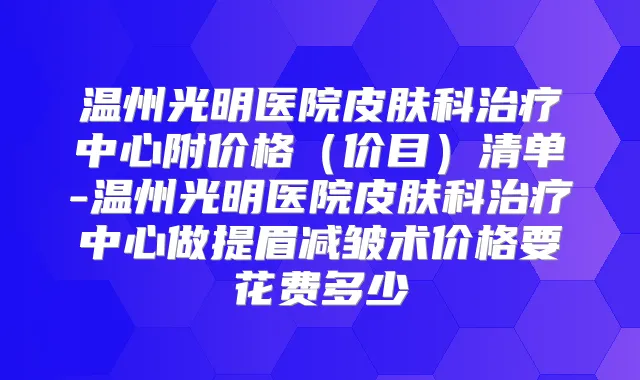 温州光明医院皮肤科中心附价格（价目）清单-温州光明医院皮肤科中心做提眉减皱术价格要花费多少