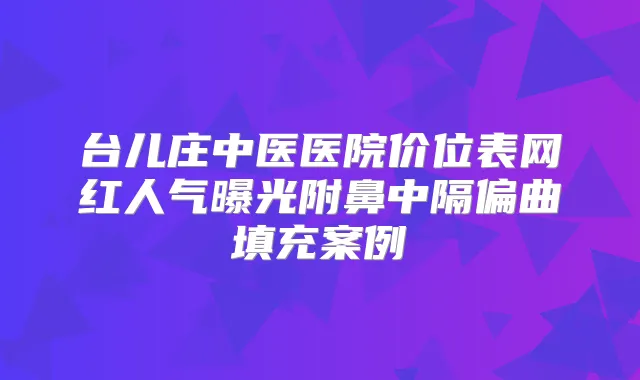 台儿庄中医医院价位表网红人气曝光附鼻中隔偏曲填充案例