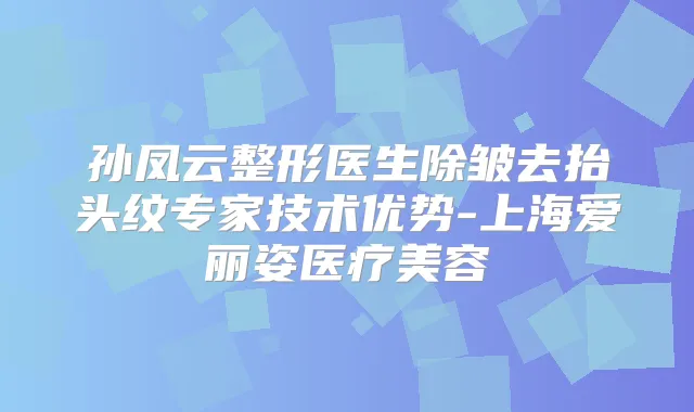 孙凤云整形医生除皱去抬头纹专家技术优势-上海爱丽姿医疗美容