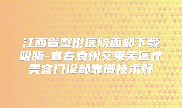 江西省整形医院面部下颚吸脂-宜春袁州艾莱芙医疗美容门诊部靠谱技术好