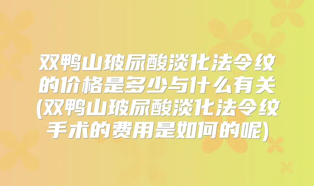 双鸭山玻尿酸淡化法令纹的价格是多少与什么有关(双鸭山玻尿酸淡化法令纹手术的费用是如何的呢)